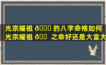 光宗耀祖 🐟 的八字命格如何（光宗耀祖 🐠 之命好还是大富大贵命好）